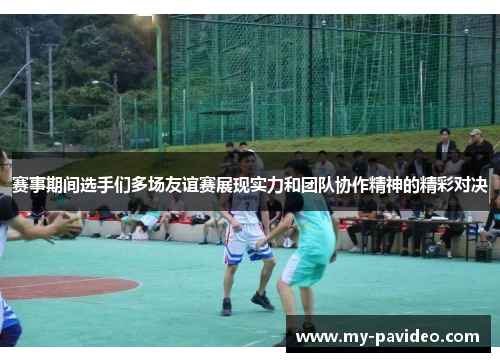 赛事期间选手们多场友谊赛展现实力和团队协作精神的精彩对决 赛事期间选手们多场友谊赛展现实力和团队协作精神的精彩对决
