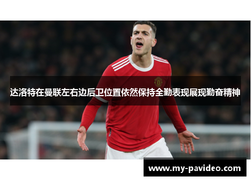 达洛特在曼联左右边后卫位置依然保持全勤表现展现勤奋精神