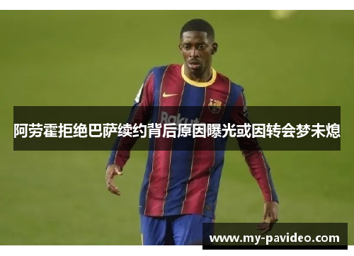 阿劳霍拒绝巴萨续约背后原因曝光或因转会梦未熄