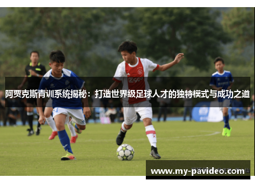 阿贾克斯青训系统揭秘：打造世界级足球人才的独特模式与成功之道