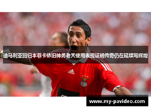 迪马利亚回归本菲卡依旧神勇老天使用表现证明传奇仍在延续写辉煌 迪马利亚回归本菲卡依旧神勇老天使用表现证明传奇仍在延续写辉煌