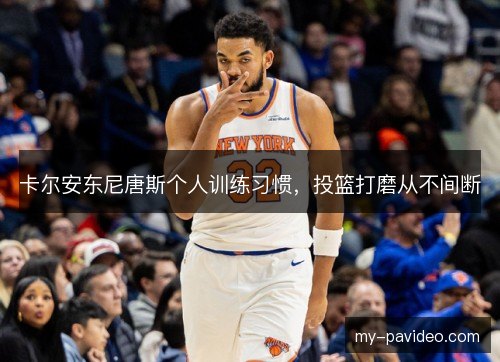 卡尔安东尼唐斯个人训练习惯,投篮打磨从不间断 卡尔安东尼唐斯个人训练习惯,投篮打磨从不间断