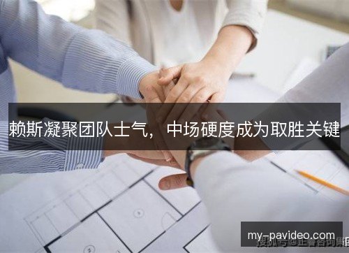 赖斯凝聚团队士气，中场硬度成为取胜关键