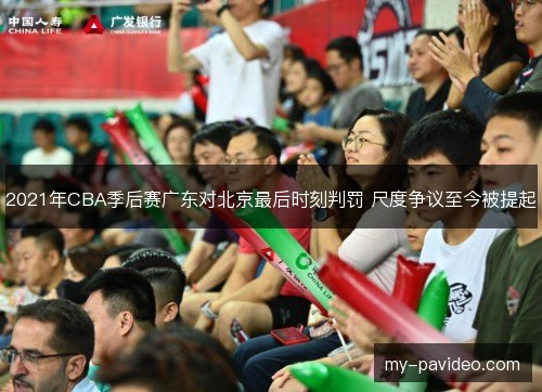 2021年CBA季后赛广东对北京最后时刻判罚 尺度争议至今被提起 2021年CBA季后赛广东对北京最后时刻判罚 尺度争议至今被提起