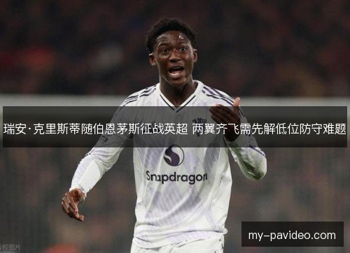 瑞安·克里斯蒂随伯恩茅斯征战英超 两翼齐飞需先解低位防守难题 瑞安·克里斯蒂随伯恩茅斯征战英超 两翼齐飞需先解低位防守难题